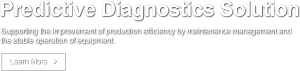 Predictive Diagnostics Solution Supporting the improvement of production efficiency by maintenance management and the stable operation of equipment. Learn More