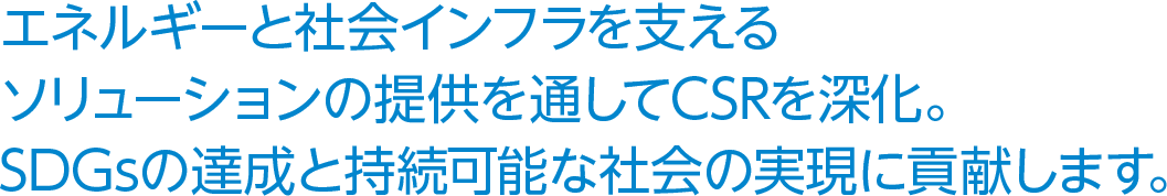 エネルギーと社会インフラを支えるソリューションの提供を通してCSRを深化。SDGsの達成と持続可能な社会の実現に貢献します。