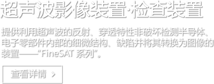 超声波影像装置·检查装置 提供利用超声波的反射、穿透特性非破坏检测半导体、电子零部件内部的细微结构、缺陷并将其转换为图像的装置--“FineSAT 系列”。 查看详情