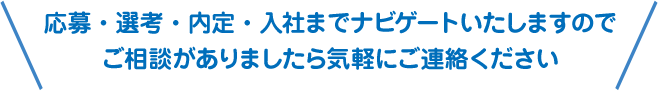 応募・選考・内定・入社までナビゲートいたしますのでご相談がありましたら気軽にご連絡ください